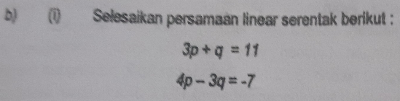 Selesaikan persamaan linear serentak berikut :
3p+q=11
4p-3q=-7