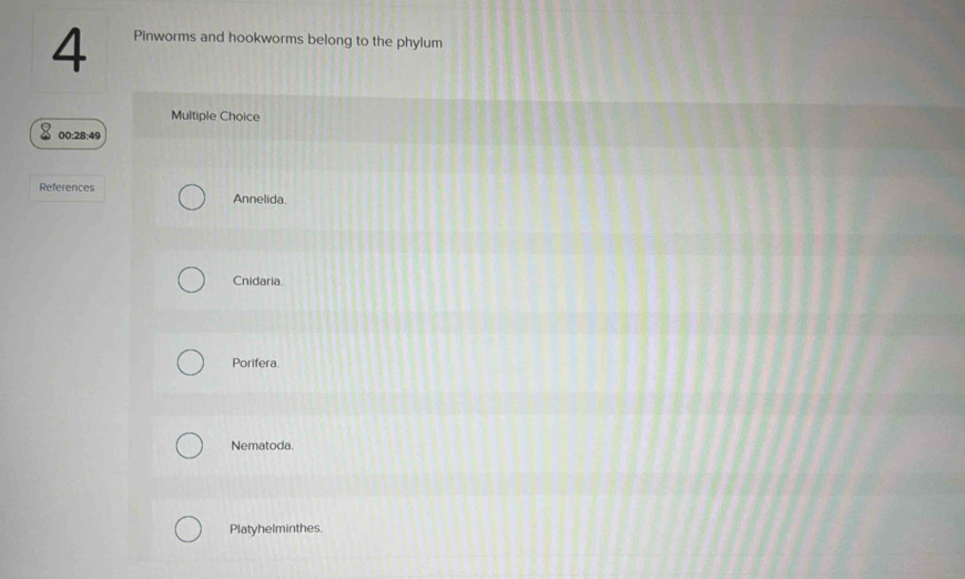 Pinworms and hookworms belong to the phylum
Multiple Choice
00:28:49
References Annelida.
Cnidaria.
Porifera.
Nematoda.
Platyhelminthes.