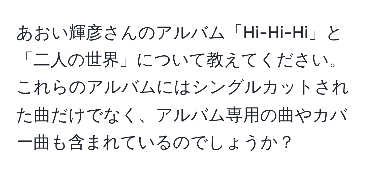 あおい輝彦さんのアルバム「Hi-Hi-Hi」と「二人の世界」について教えてください。これらのアルバムにはシングルカットされた曲だけでなく、アルバム専用の曲やカバー曲も含まれているのでしょうか？