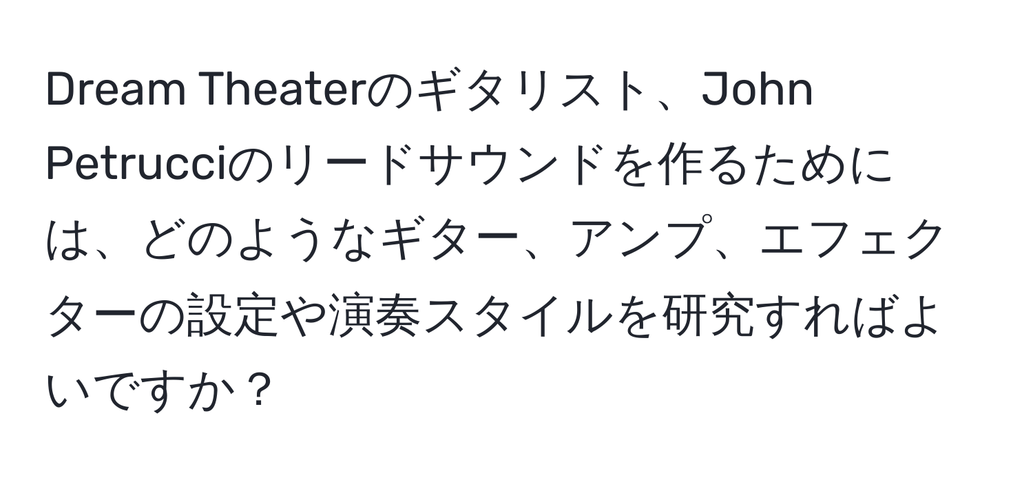 Dream Theaterのギタリスト、John Petrucciのリードサウンドを作るためには、どのようなギター、アンプ、エフェクターの設定や演奏スタイルを研究すればよいですか？