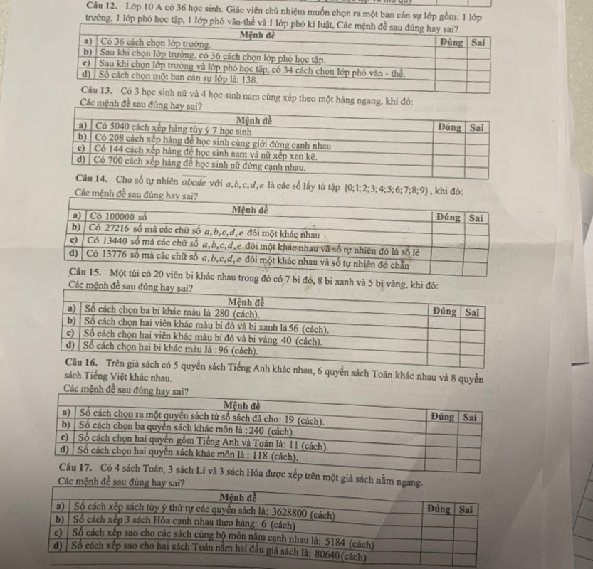 Lớp 10 A có 36 học sinh. Giáo viên chủ nhiệm muốn chọn ra một ban cán sự lớp gồm: 1 lớp
trưởng, 1 lớp phó học tập, 1 lớp phó văn-thể và 
ọc sinh nam cùng xếp theo một hàng ngang, khi đó:
Các mệnh đề sau đú
e với a,b,c,d,e là các số lấy từ tập 0;1;2;3;4;5;6;7; 8;9 , khi đó:
Các mệnh đề 
7 bi đỏ, 8 bi xanh và 5 bi vàng,
C
khác nhau, 6 quyển sách Toán khác nhau và 8 quyền
sách Tiếng Việt khác nhau.
một giá sách nằm
Các m