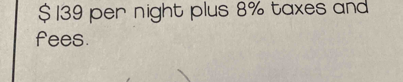 $ 139 per night plus 8% taxes and 
fees.