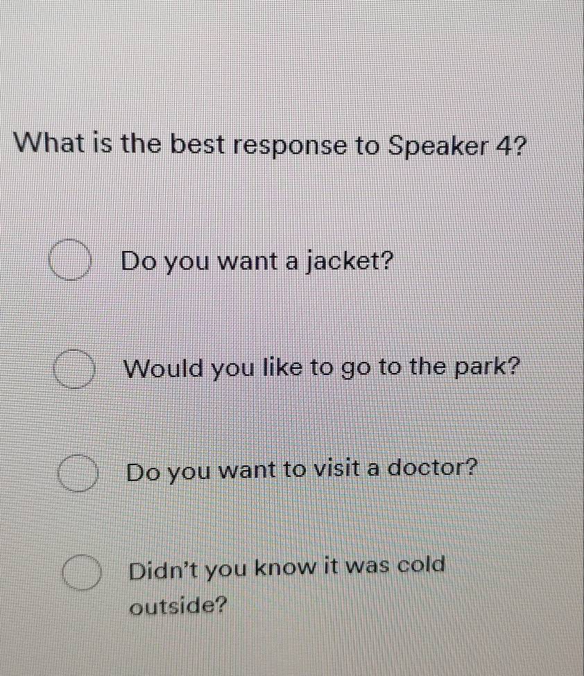 What is the best response to Speaker 4?
Do you want a jacket?
Would you like to go to the park?
Do you want to visit a doctor?
Didn't you know it was cold
outside?