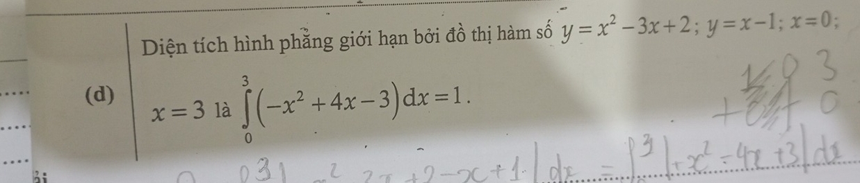 Diện tích hình phẳng giới hạn bởi đồ thị hàm số y=x^2-3x+2; y=x-1; x=0.
(d)
x=3 là ∈tlimits _0^(3(-x^2)+4x-3)dx=1.