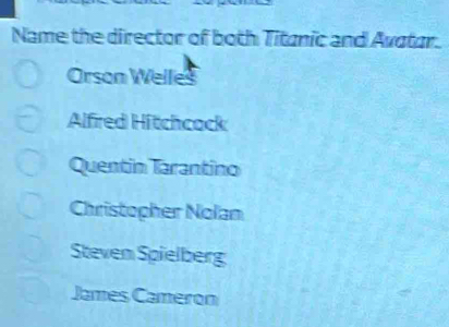 Name the director of both Titanic and Avatar.
Orson Welles
Alfired Hitchcock
Quentin Tarantino
Christopher Nolan
Steven Spielberg
James Cameron