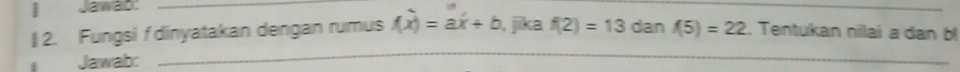 Jawab:_ 
_ 
_ 
| 2. Fungsi f dinyatakan dengan rumus f(x)=ax+b , jika f(2)=13 dan f5)=22. Tentukan nilai a dan bl
Jawab:_ 
_