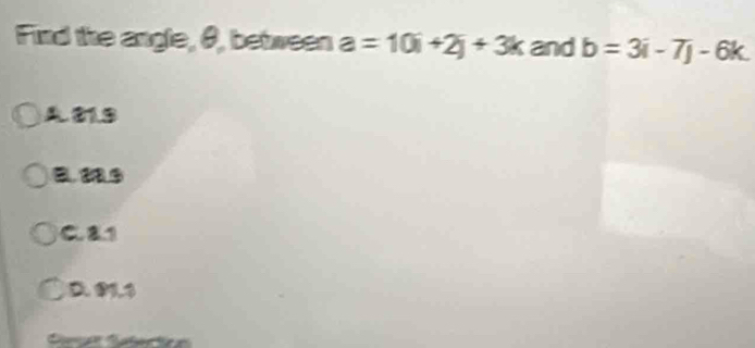 Find the angle, θ, between a=10i+2j+3k and b=3i-7j-6k.
A81.3
C 81
D. 01,1