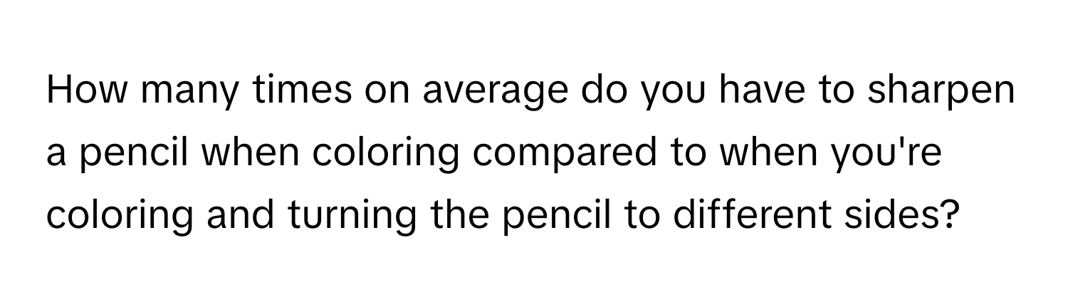 How many times on average do you have to sharpen a pencil when coloring compared to when you're coloring and turning the pencil to different sides?