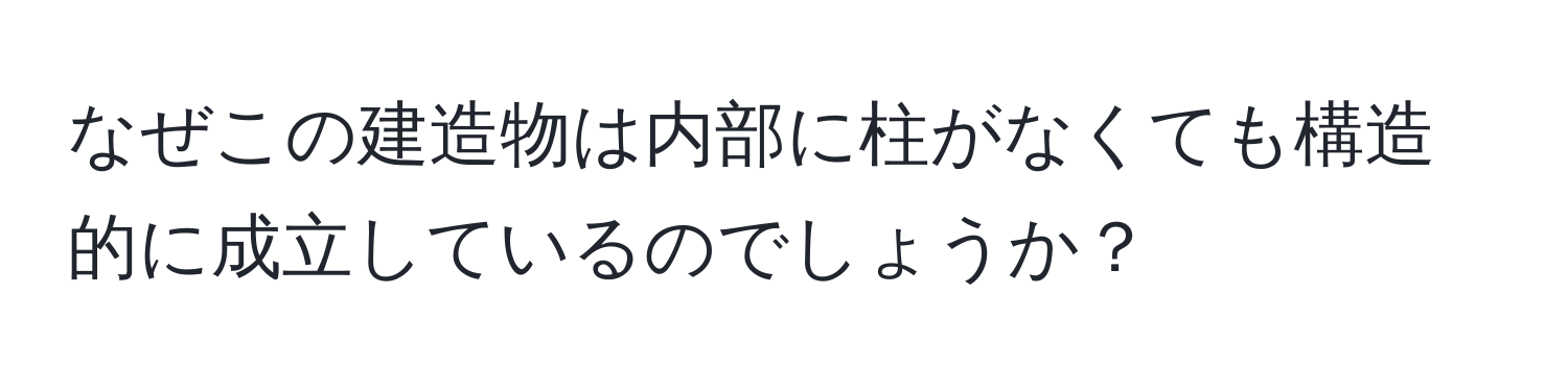 なぜこの建造物は内部に柱がなくても構造的に成立しているのでしょうか？