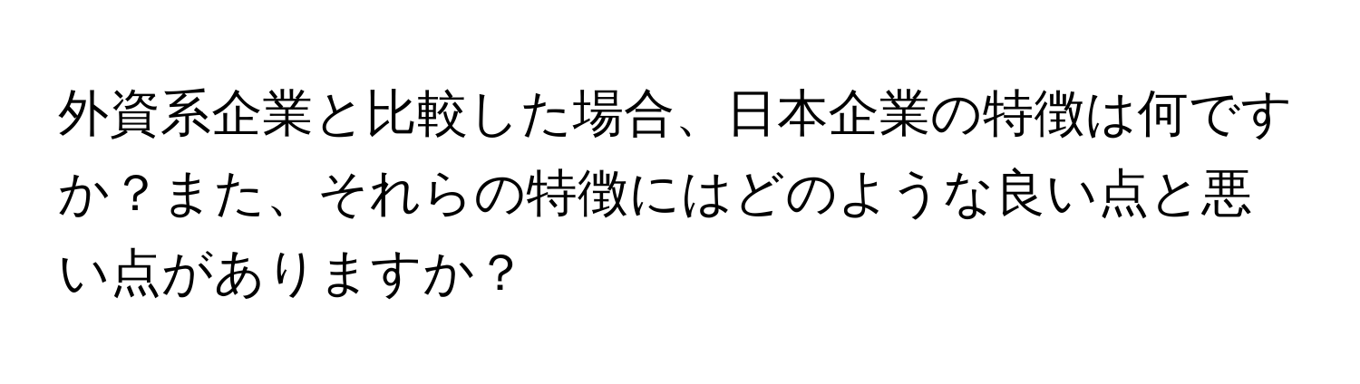 外資系企業と比較した場合、日本企業の特徴は何ですか？また、それらの特徴にはどのような良い点と悪い点がありますか？