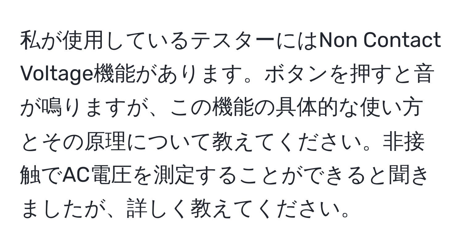 私が使用しているテスターにはNon Contact Voltage機能があります。ボタンを押すと音が鳴りますが、この機能の具体的な使い方とその原理について教えてください。非接触でAC電圧を測定することができると聞きましたが、詳しく教えてください。