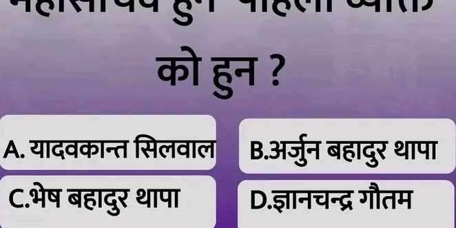 को हुन ?
A. यादवकान्त सिलवाल B.अर्जुन बहादुर थापा
C.भेष बहादुर थापा D.ज्ञानचन्द्र गौतम