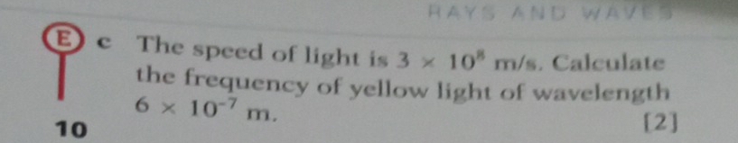 RAYS 
E) c The speed of light is 3* 10^8m/s. Calculate 
the frequency of yellow light of wavelength
6* 10^(-7)m. 
10 [2]