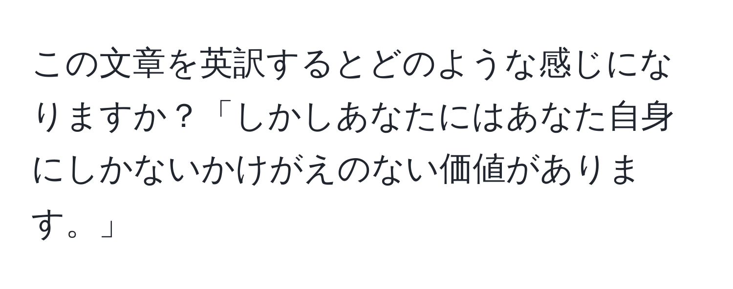 この文章を英訳するとどのような感じになりますか？「しかしあなたにはあなた自身にしかないかけがえのない価値があります。」