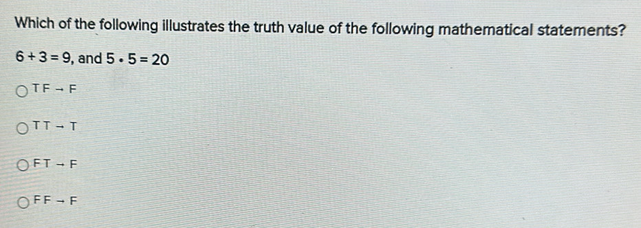 Which of the following illustrates the truth value of the following mathematical statements?
6+3=9 , and 5· 5=20
TFto F
TTto T
FTto F
FFto F