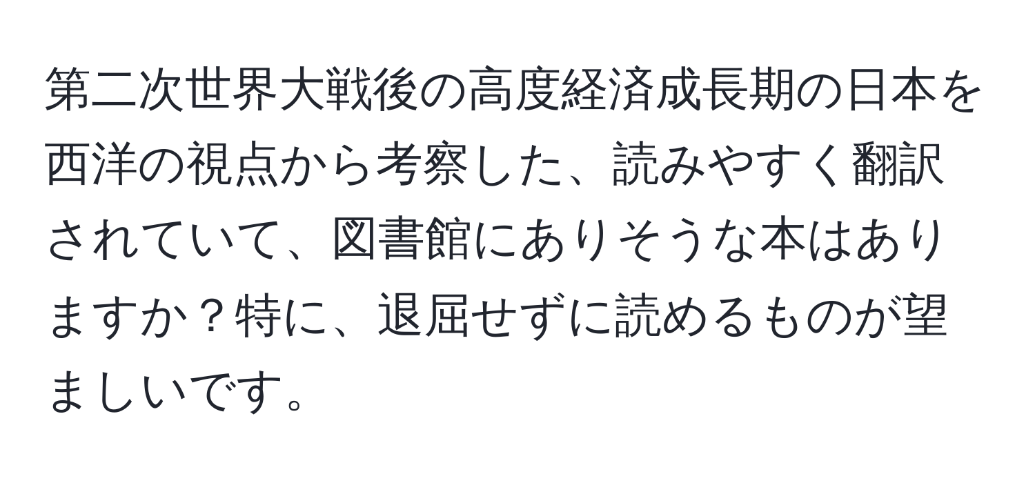 第二次世界大戦後の高度経済成長期の日本を西洋の視点から考察した、読みやすく翻訳されていて、図書館にありそうな本はありますか？特に、退屈せずに読めるものが望ましいです。