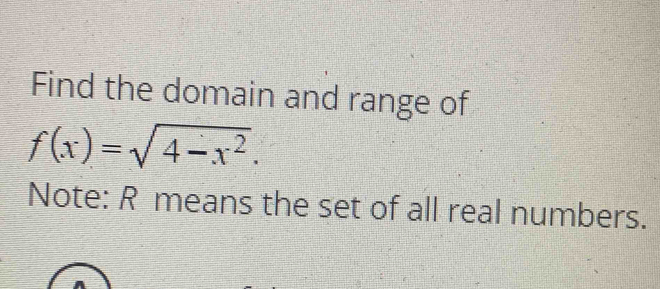 Find the domain and range of
f(x)=sqrt(4-x^2). 
Note: R means the set of all real numbers.