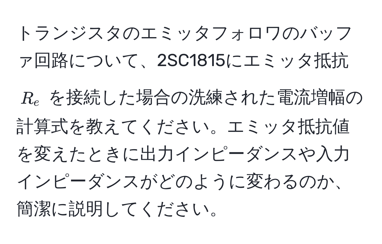 トランジスタのエミッタフォロワのバッファ回路について、2SC1815にエミッタ抵抗 ( R_e ) を接続した場合の洗練された電流増幅の計算式を教えてください。エミッタ抵抗値を変えたときに出力インピーダンスや入力インピーダンスがどのように変わるのか、簡潔に説明してください。