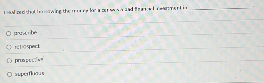 realized that borrowing the money for a car was a bad financial investment in_
、.
proscribe
retrospect
prospective
superfluous