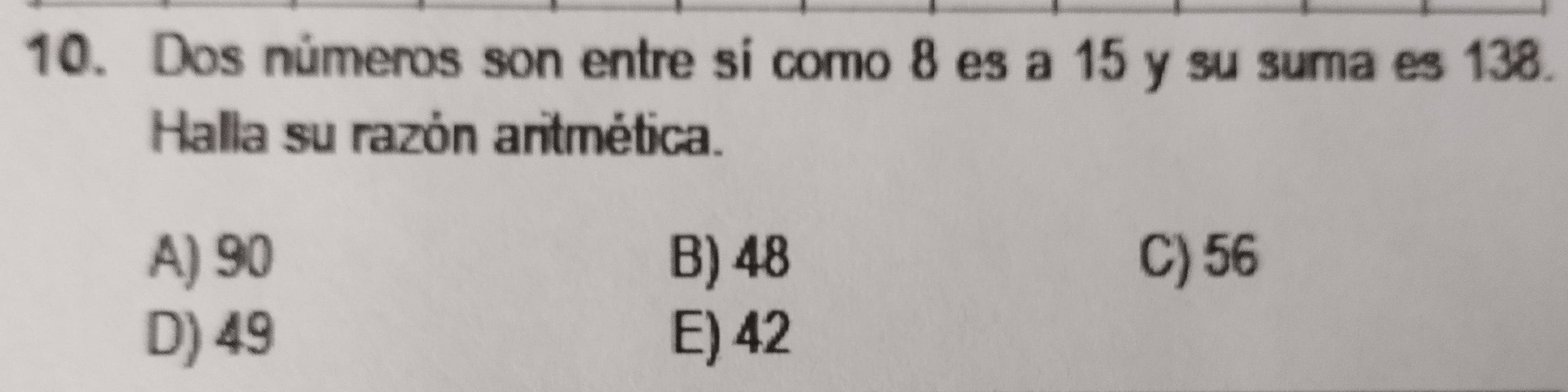 Dos números son entre sí como 8 es a 15 y su suma es 138.
Halla su razón aritmética.
A) 90 B) 48 C) 56
D) 49 E) 42