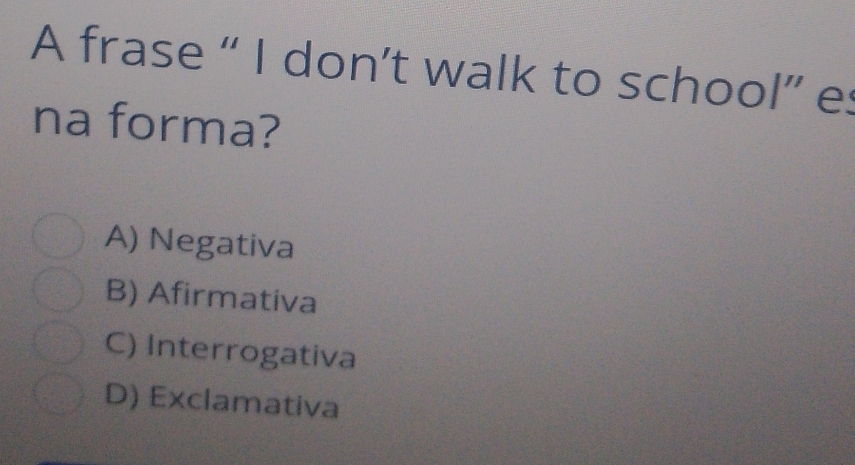 A frase “ I don’t walk to school” e:
na forma?
A) Negativa
B) Afirmativa
C) Interrogativa
D) Exclamativa