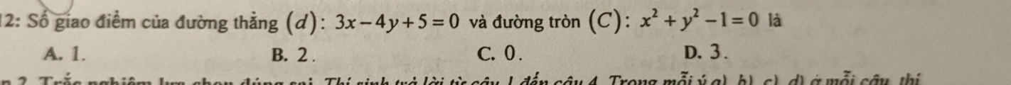 12: Số giao điểm của đường thẳng (d): 3x-4y+5=0 và đường tròn (C): x^2+y^2-1=0 là
A. 1. B. 2. C. 0. D. 3.
c â u 4 Trong mỗi ý a d) à mỗi cầu thi