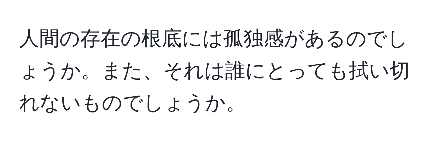 人間の存在の根底には孤独感があるのでしょうか。また、それは誰にとっても拭い切れないものでしょうか。