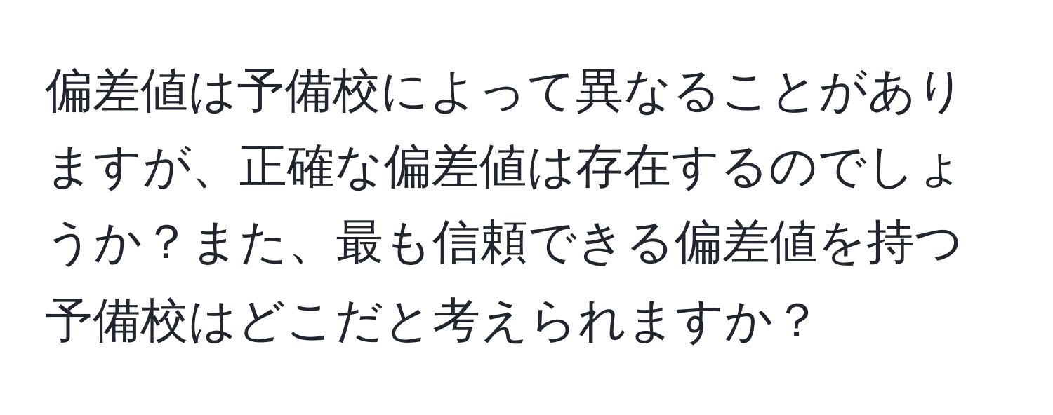 偏差値は予備校によって異なることがありますが、正確な偏差値は存在するのでしょうか？また、最も信頼できる偏差値を持つ予備校はどこだと考えられますか？