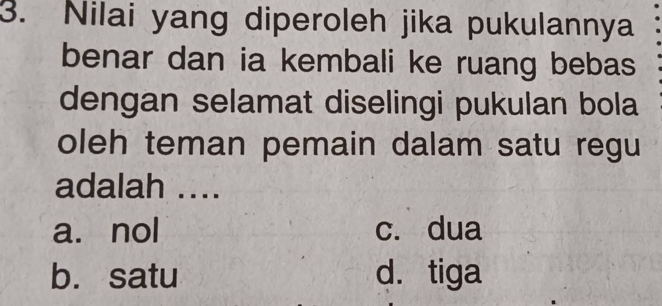 Nilai yang diperoleh jika pukulannya
benar dan ia kembali ke ruang bebas
dengan selamat diselingi pukulan bola
oleh teman pemain dalam satu regu
adalah ....
a. nol c. dua
b. satu d. tiga