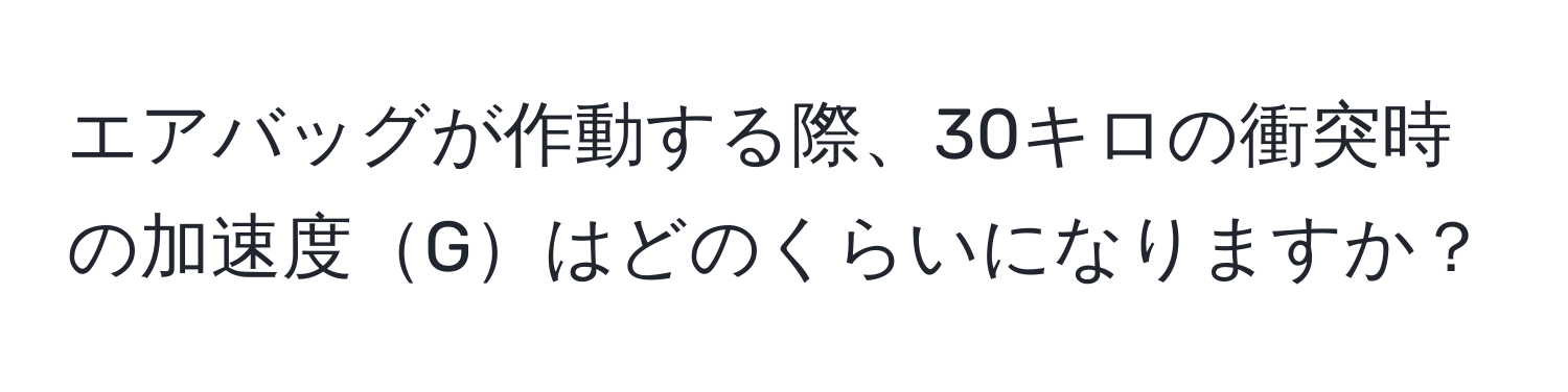 エアバッグが作動する際、30キロの衝突時の加速度Gはどのくらいになりますか？