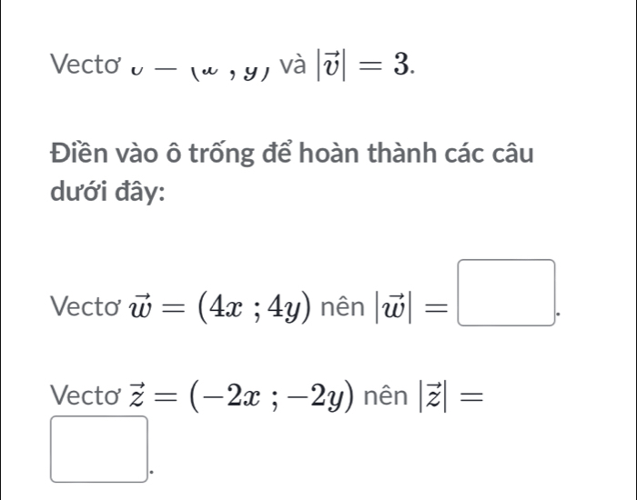 Vecto v-(w,y) và |vector v|=3. 
Điền vào ô trống để hoàn thành các câu 
dưới đây: 
Vecto vector w=(4x;4y) nên |vector w|=□. 
Vecto vector z=(-2x;-2y) nên |vector z|=