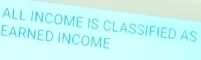 ALL INCOME IS CLASSIFIED AS 
EARNED INCOME