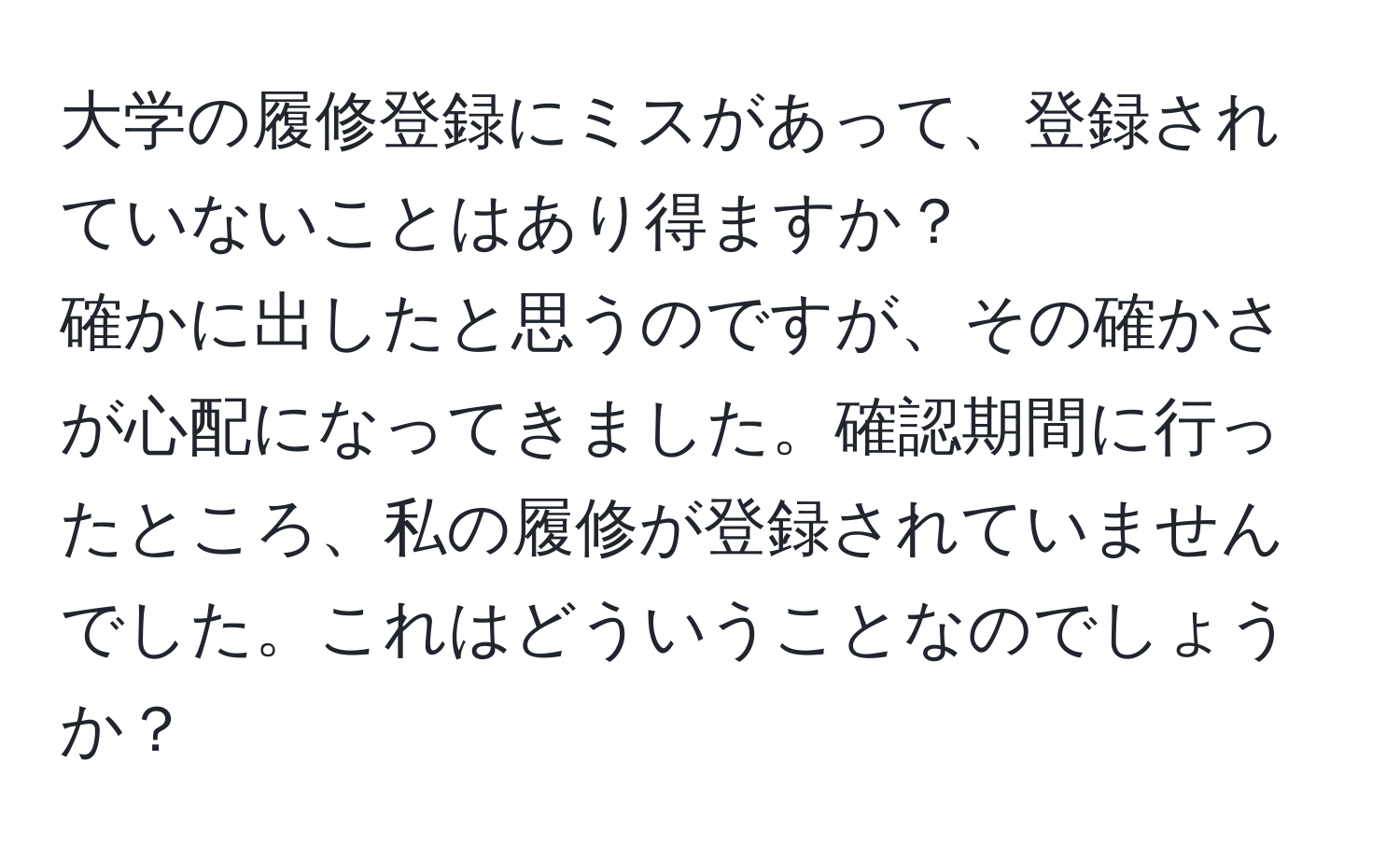 大学の履修登録にミスがあって、登録されていないことはあり得ますか？  
確かに出したと思うのですが、その確かさが心配になってきました。確認期間に行ったところ、私の履修が登録されていませんでした。これはどういうことなのでしょうか？