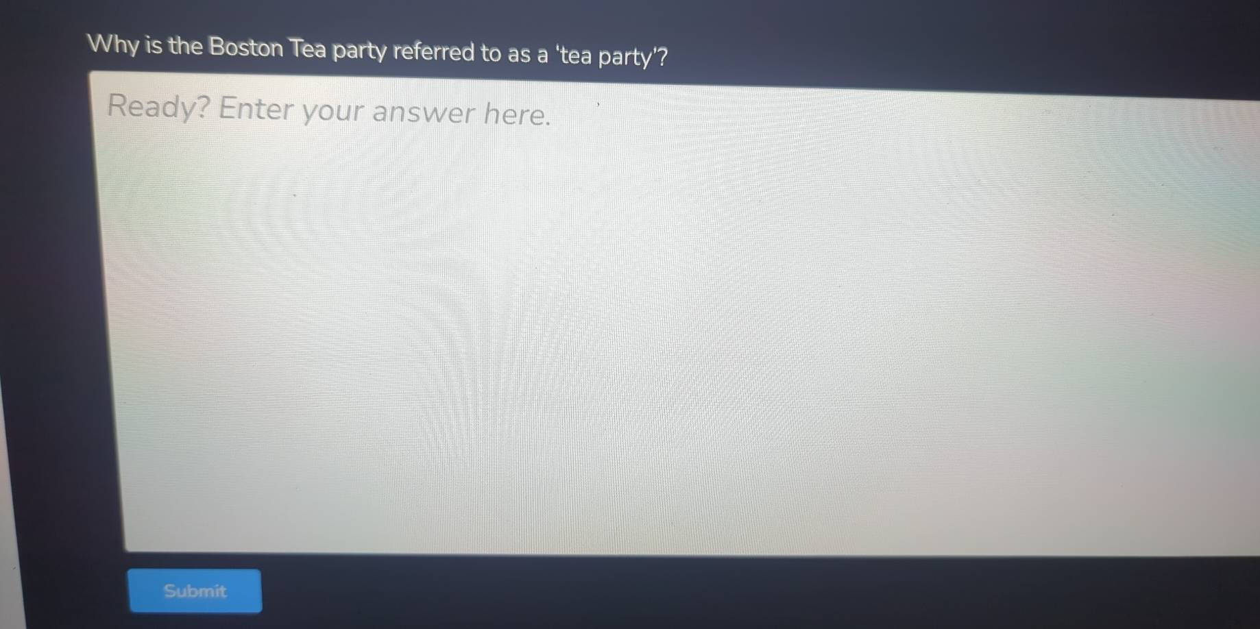 Why is the Boston Tea party referred to as a 'tea party'? 
Ready? Enter your answer here. 
Submit
