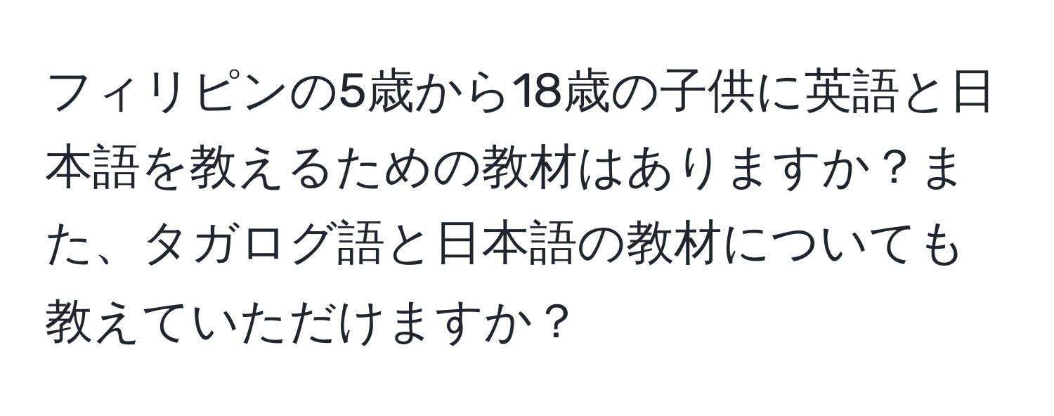 フィリピンの5歳から18歳の子供に英語と日本語を教えるための教材はありますか？また、タガログ語と日本語の教材についても教えていただけますか？