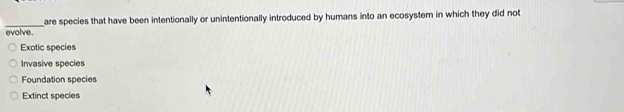 are species that have been intentionally or unintentionally introduced by humans into an ecosystem in which they did not
evolve.
Exotic species
Invasive species
Foundation species
Extinct species