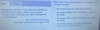 Pige 1 Page 2 Which slep in the communnt theory af revoution oo he
exterpts doucribe?
Society as s whole is more and more spliting up the workers raing up to-defest the ropisation
into two great hostle camps, into two great
clanses, diectly lacing each other Bourgesise the prafts the workers saking contol of taciates and storg 
ther wokers taking contral of factutes and saoes o
nd Proletaniak Te Ca Vant to prule
Kart Mack and Frnderish Engers, 1848 the walem tomng a clemlne rocety aten 
averyn ha ermume essiry