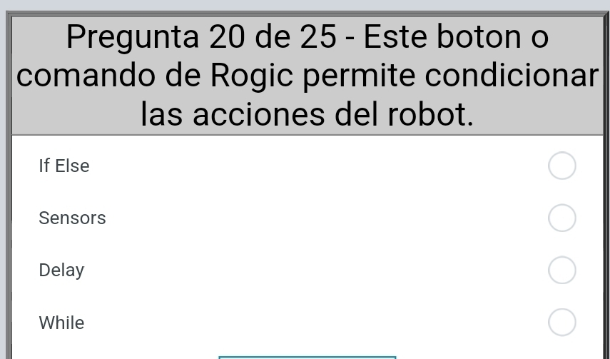 Pregunta 20 de 25 - Este boton o
comando de Rogic permite condicionar
las acciones del robot.
If Else
Sensors
Delay
While