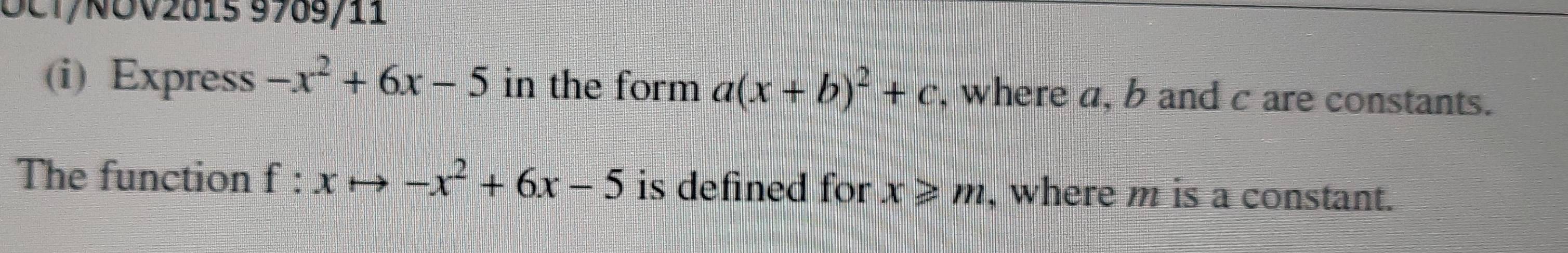 OCT/ROV201s 9769/11 
(i) Express -x^2+6x-5 in the form a(x+b)^2+c , where a, b and c are constants. 
The function f:xto -x^2+6x-5 is defined for x≥slant m , where m is a constant.