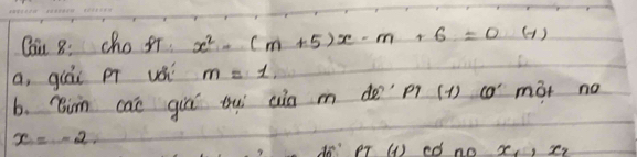 Cai 8: cho ir x^2-(m+5)x-m+6=0 (1) 
a, giái p uá m=1. 
b. Bin can giú tuì ain m de PT(-1) 60° mót no
x=-2. 
() ed no x_1