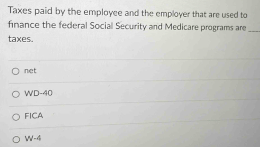 Taxes paid by the employee and the employer that are used to
finance the federal Social Security and Medicare programs are_
taxes.
net
WD-40
FICA
W-4