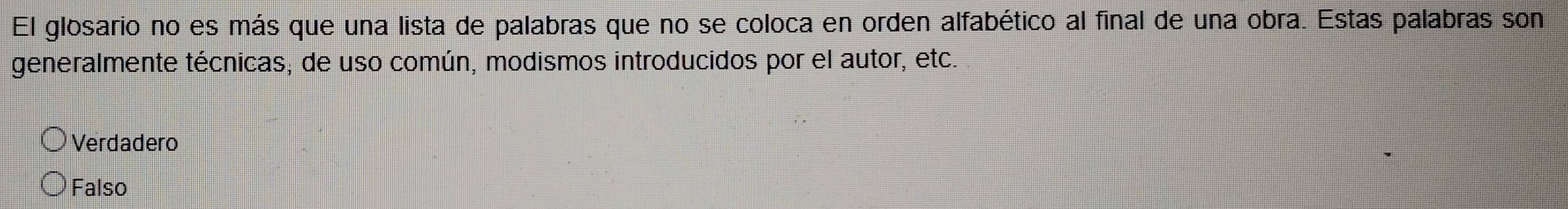 El glosario no es más que una lista de palabras que no se coloca en orden alfabético al final de una obra. Estas palabras son
generalmente técnicas; de uso común, modismos introducidos por el autor, etc.
Verdadero
Falso