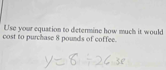 Use your equation to determine how much it would 
cost to purchase 8 pounds of coffee.