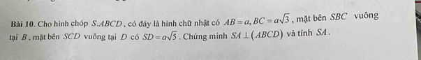 Cho hình chóp S. ABCD , có đáy là hình chữ nhật có AB=a, BC=asqrt(3) , mặt bên SBC vuông 
tại B , mặt bên SCD vuông tại D có SD=asqrt(5). Chứng minh SA⊥ (ABCD) và tính SA.