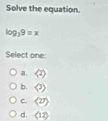 Solve the equation.
log _39=x
Select one:
a. langle 2rangle
b. langle 3rangle
C. langle 27rangle
d. langle 12rangle