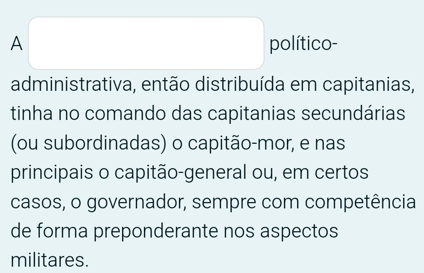 (□)^^circ  
A político-
administrativa, então distribuída em capitanias,
tinha no comando das capitanias secundárias
(ou subordinadas) o capitão-mor, e nas
principais o capitão-general ou, em certos
casos, o governador, sempre com competência
de forma preponderante nos aspectos
militares.