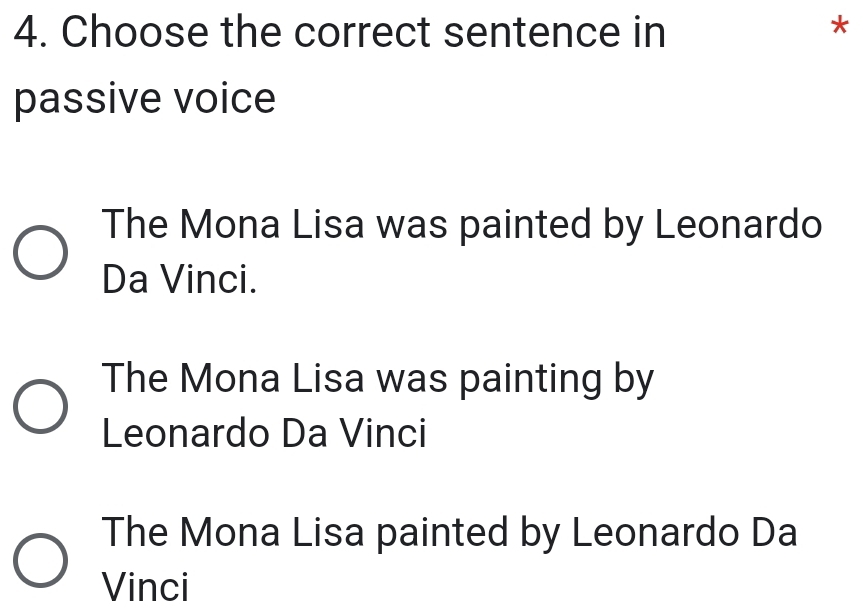 Choose the correct sentence in
*
passive voice
The Mona Lisa was painted by Leonardo
Da Vinci.
The Mona Lisa was painting by
Leonardo Da Vinci
The Mona Lisa painted by Leonardo Da
Vinci