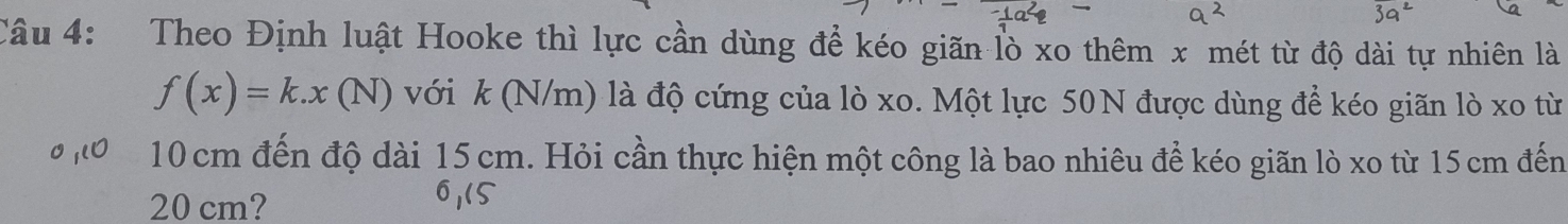 Theo Định luật Hooke thì lực cần dùng để kéo giãn lò xo thêm x mét từ độ dài tự nhiên là
f(x)=k.x(N) với k (N/m) là độ cứng của lò xo. Một lực 50N được dùng để kéo giãn lò xo từ
10 cm đến độ dài 15 cm. Hỏi cần thực hiện một công là bao nhiêu để kéo giãn lò xo từ 15 cm đến
20 cm? 
61(5