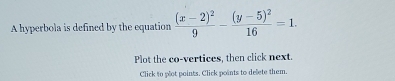 A hyperbola is defined by the equation frac (x-2)^29-frac (y-5)^216=1. 
Plot the co-vertices, then click next. 
Click to plot points. Click points to delete them.