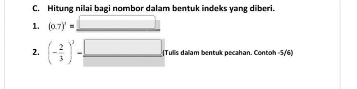 Hitung nilai bagi nombor dalam bentuk indeks yang diberi. 
1. (0.7)^3= :□
2. (- 2/3 )^3= □ /□   (Tulis dalam bentuk pecahan. Contoh -5/6)